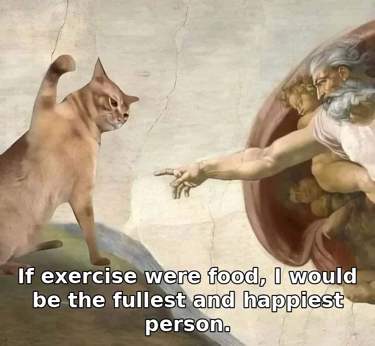 If exercise were food, I would be the fullest and happiest person.