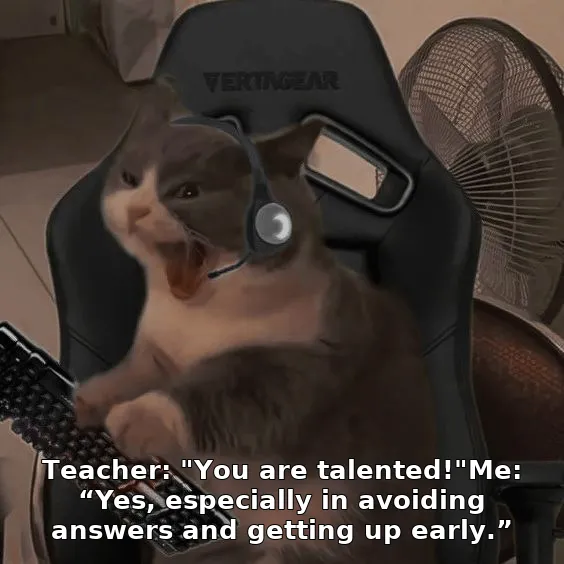 Teacher: "You are talented!"Me: “Yes, especially in avoiding answers and getting up early.”