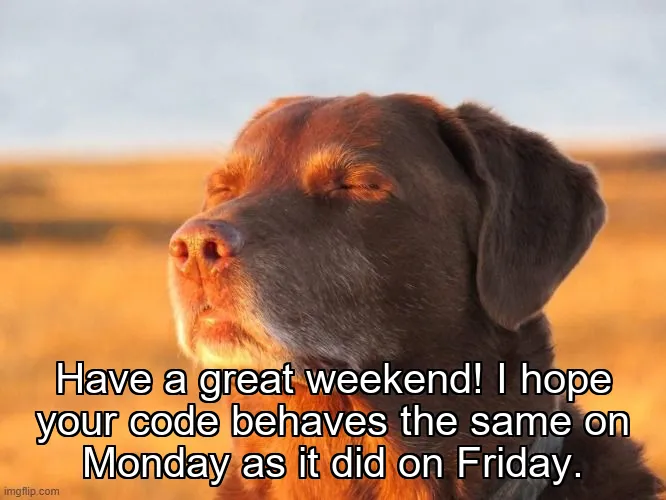 Have a great weekend!
I hope your code behaves the same on Monday as it did on Friday.