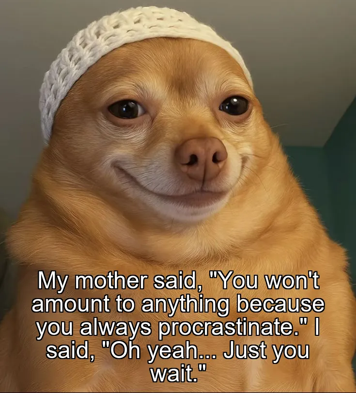My mother said, "You won't amount to anything because you always procrastinate." I said, "Oh yeah... Just you wait."