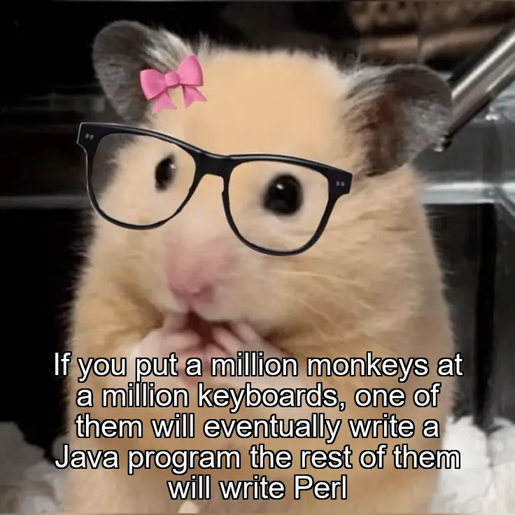 If you put a million monkeys at a million keyboards, one of them will eventually write a Java program the rest of them will write Perl