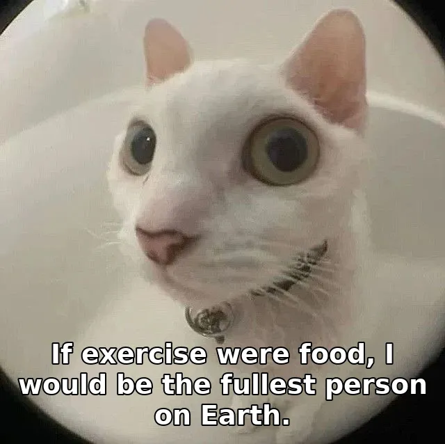 If exercise were food, I would be the fullest person on Earth.