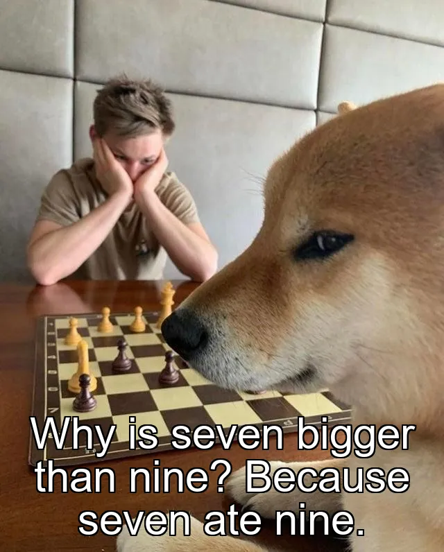 Why is seven bigger than nine? Because seven ate nine.