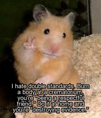 I hate double standards. Burn a body at a crematorium, you're "being a respectful friend." Do it at home and you're "destroying evidence."