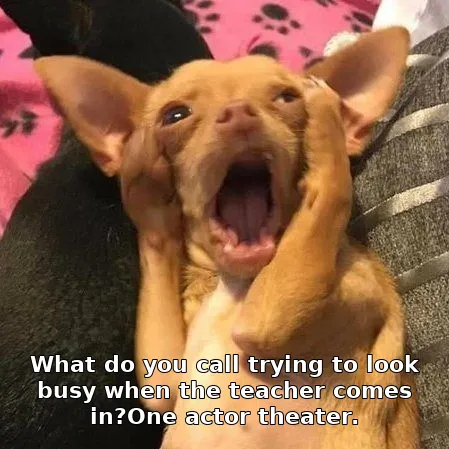 What do you call trying to look busy when the teacher comes in?One actor theater.
