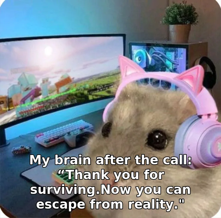 My brain after the call: “Thank you for surviving.Now you can escape from reality."