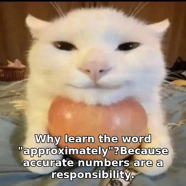 Why learn the word "approximately"?Because accurate numbers are a responsibility.