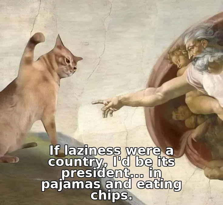 If laziness were a country, I'd be its president... in pajamas and eating chips.