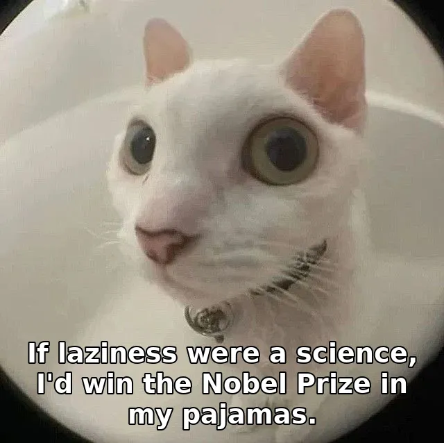 If laziness were a science, I'd win the Nobel Prize in my pajamas.