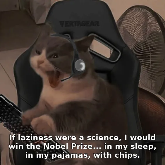 If laziness were a science, I would win the Nobel Prize... in my sleep, in my pajamas, with chips.