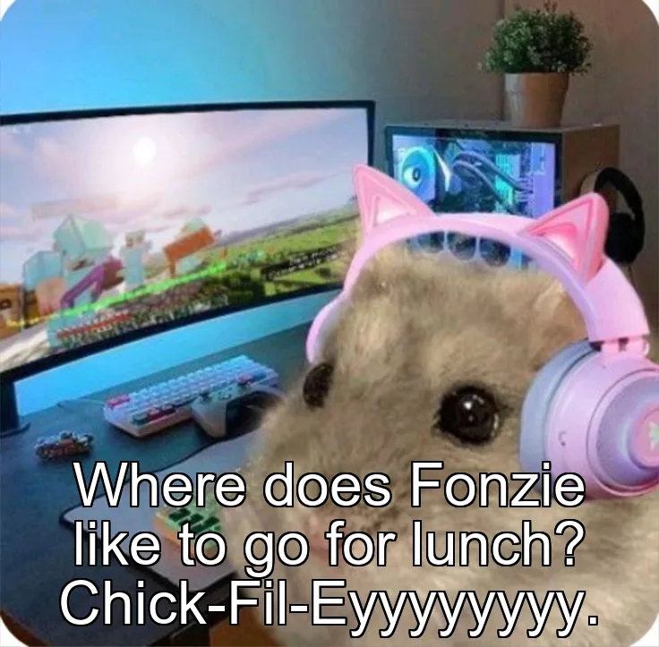 Where does Fonzie like to go for lunch? Chick-Fil-Eyyyyyyyy.
