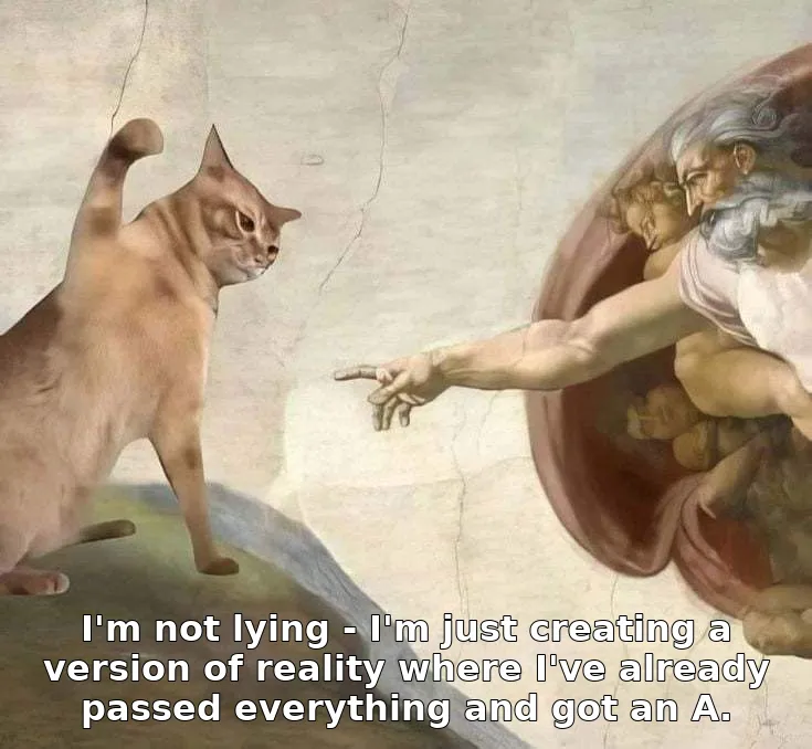 I'm not lying - I'm just creating a version of reality where I've already passed everything and got an A.