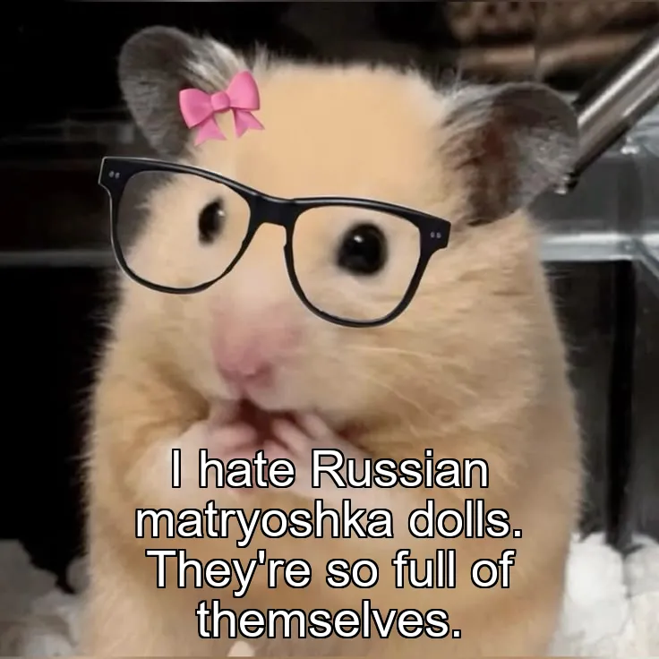 I hate Russian matryoshka dolls. They're so full of themselves.