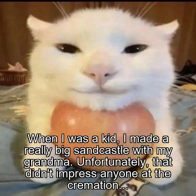 When I was a kid, I made a really big sandcastle with my grandma. Unfortunately, that didn't impress anyone at the cremation...