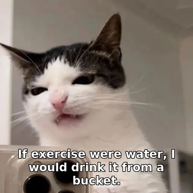 If exercise were water, I would drink it from a bucket.