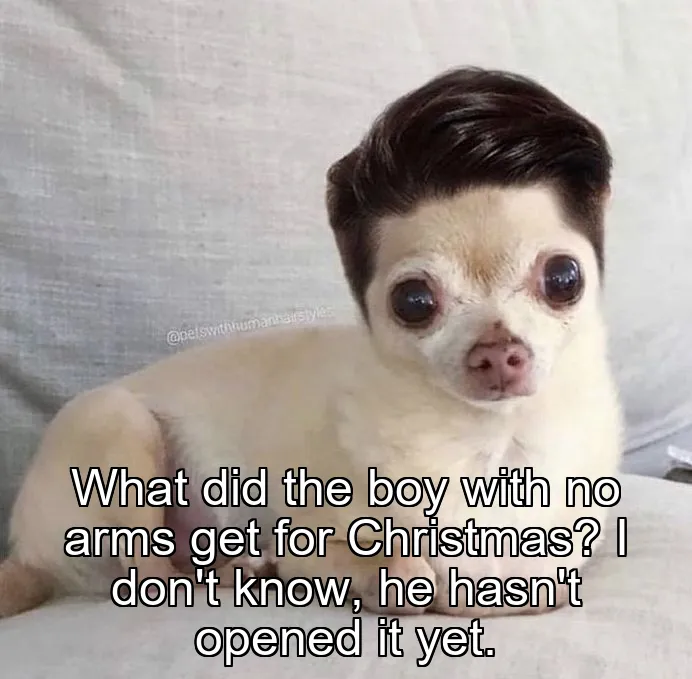 What did the boy with no arms get for Christmas? I don't know, he hasn't opened it yet.